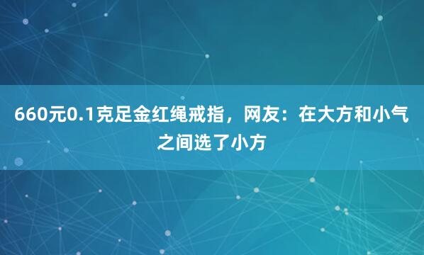 660元0.1克足金红绳戒指，网友：在大方和小气之间选了小方
