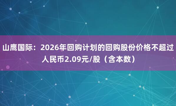 山鹰国际：2026年回购计划的回购股份价格不超过人民币2.09元/股（含本数）