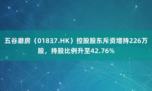 五谷磨房（01837.HK）控股股东斥资增持226万股，持股比例升至42.76%