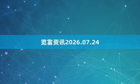 览富资讯2026.07.24