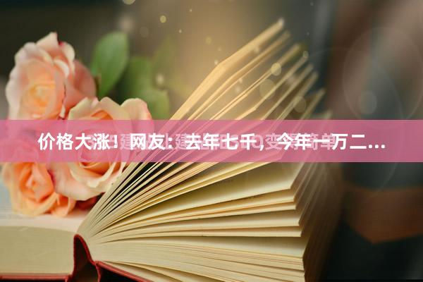 价格大涨！网友：去年七千，今年一万二...