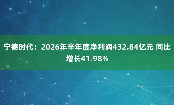 宁德时代：2026年半年度净利润432.84亿元 同比增长41.98%