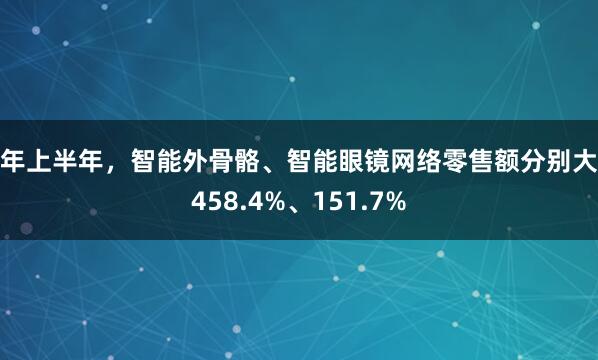 今年上半年，智能外骨骼、智能眼镜网络零售额分别大涨458.4%、151.7%