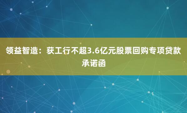 领益智造：获工行不超3.6亿元股票回购专项贷款承诺函