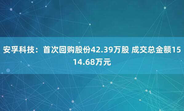 安孚科技:首次回购股份42.39万股 成交总金额1514.68万元