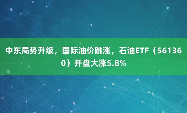 中东局势升级，国际油价跳涨，石油ETF（561360）开盘大涨5.8%