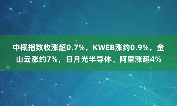 中概指数收涨超0.7%，KWEB涨约0.9%，金山云涨约7%，日月光半导体、阿里涨超4%