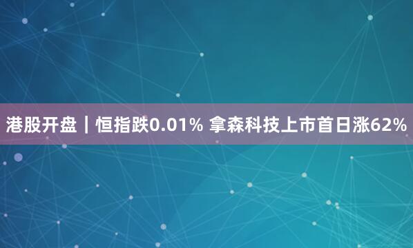 港股开盘｜恒指跌0.01% 拿森科技上市首日涨62%